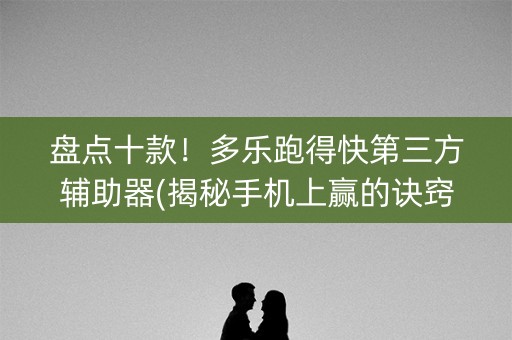 盘点十款！多乐跑得快第三方辅助器(揭秘手机上赢的诀窍)