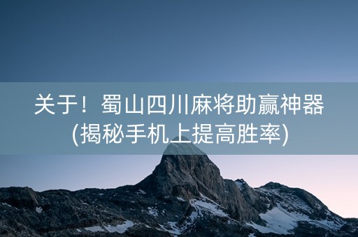 关于！蜀山四川麻将助赢神器(揭秘手机上提高胜率)