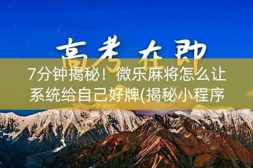 7分钟揭秘！微乐麻将怎么让系统给自己好牌(揭秘小程序规律攻略)