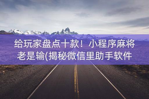 给玩家盘点十款！小程序麻将老是输(揭秘微信里助手软件)