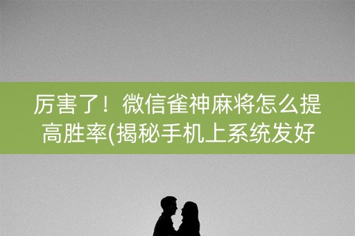 厉害了！微信雀神麻将怎么提高胜率(揭秘手机上系统发好牌)