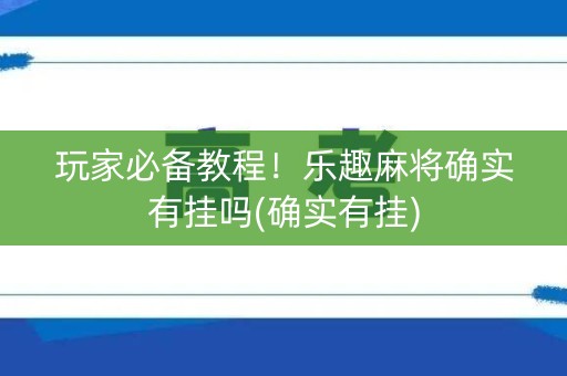 玩家必备教程！乐趣麻将确实有挂吗(确实有挂)
