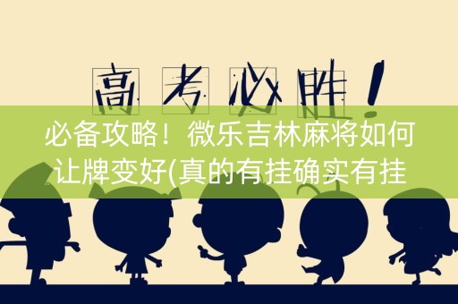 必备攻略！微乐吉林麻将如何让牌变好(真的有挂确实有挂)