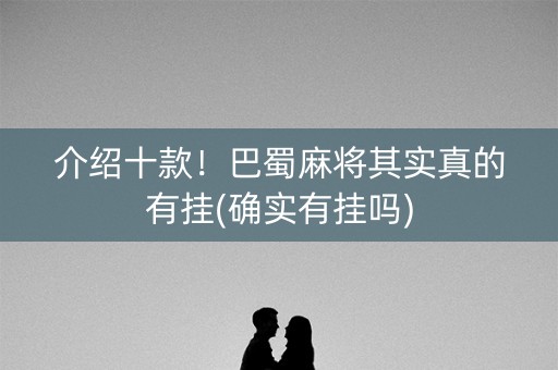 介绍十款！巴蜀麻将其实真的有挂(确实有挂吗)