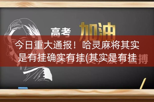 今日重大通报！哈灵麻将其实是有挂确实有挂(其实是有挂确实有挂)