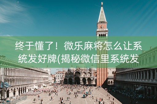 终于懂了！微乐麻将怎么让系统发好牌(揭秘微信里系统发好牌)