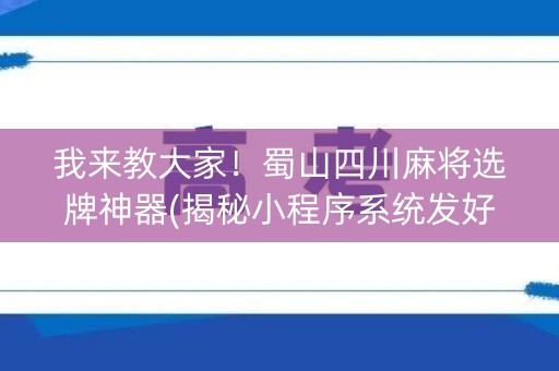 我来教大家！蜀山四川麻将选牌神器(揭秘小程序系统发好牌)