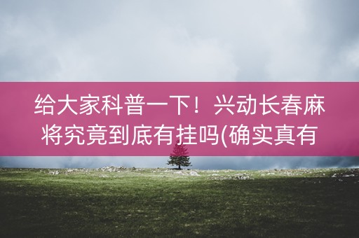 给大家科普一下！兴动长春麻将究竟到底有挂吗(确实真有挂)