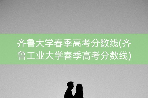 齐鲁大学春季高考分数线(齐鲁工业大学春季高考分数线) 齐鲁大学春季高考分数线(齐鲁工业大学春季高考分数线)