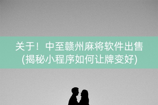 关于！中至赣州麻将软件出售(揭秘小程序如何让牌变好)