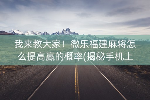 我来教大家！微乐福建麻将怎么提高赢的概率(揭秘手机上专用神器)
