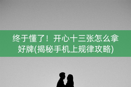 终于懂了！开心十三张怎么拿好牌(揭秘手机上规律攻略)