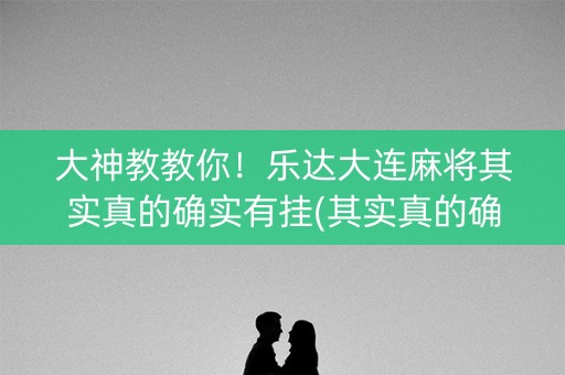 大神教教你！乐达大连麻将其实真的确实有挂(其实真的确实有挂)