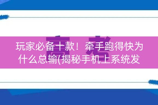 玩家必备十款！牵手跑得快为什么总输(揭秘手机上系统发好牌)