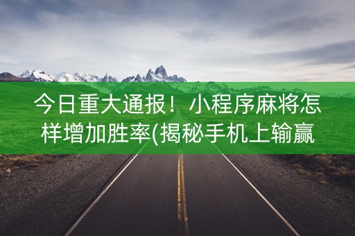 今日重大通报！小程序麻将怎样增加胜率(揭秘手机上输赢规律)