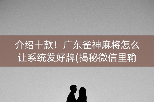 介绍十款！广东雀神麻将怎么让系统发好牌(揭秘微信里输赢规律)