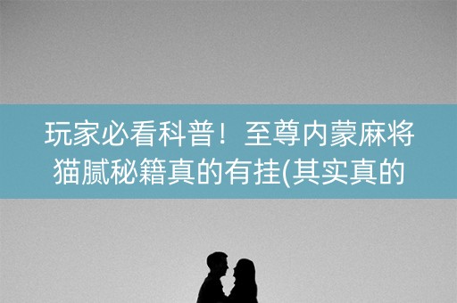 玩家必看科普！至尊内蒙麻将猫腻秘籍真的有挂(其实真的确实有挂)