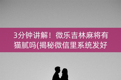 3分钟讲解！微乐吉林麻将有猫腻吗(揭秘微信里系统发好牌)