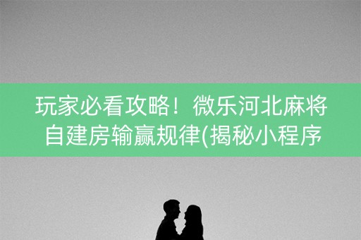 玩家必看攻略！微乐河北麻将自建房输赢规律(揭秘小程序助赢软件)