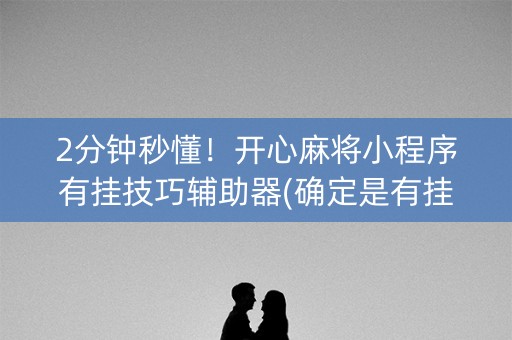 2分钟秒懂！开心麻将小程序有挂技巧辅助器(确定是有挂)