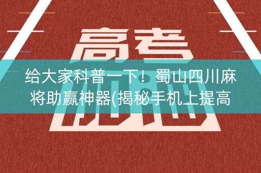 给大家科普一下！蜀山四川麻将助赢神器(揭秘手机上提高胜率)