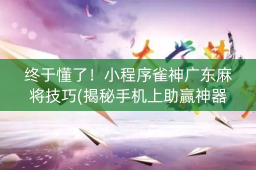 终于懂了！小程序雀神广东麻将技巧(揭秘手机上助赢神器)