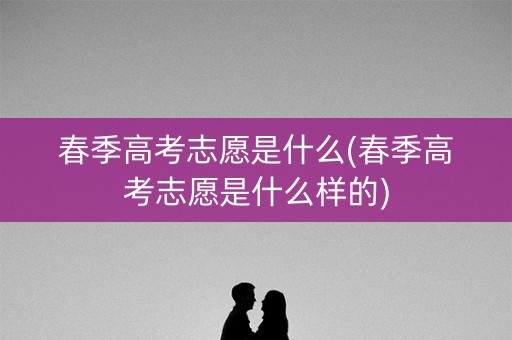 春季高考志愿是什么(春季高考志愿是什么样的)