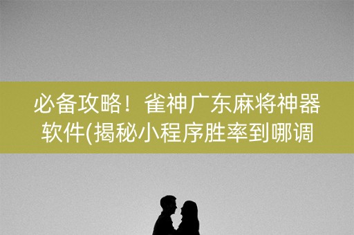 必备攻略！雀神广东麻将神器软件(揭秘小程序胜率到哪调)