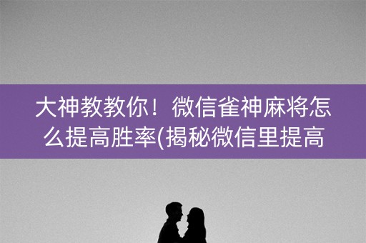 大神教教你！微信雀神麻将怎么提高胜率(揭秘微信里提高赢的概率)