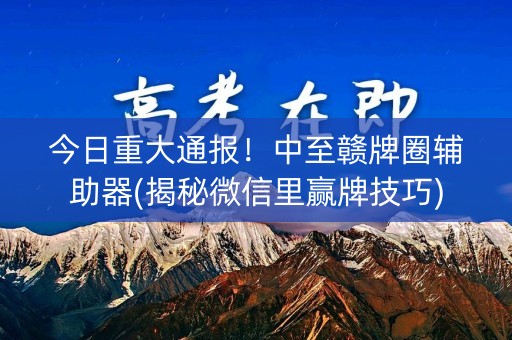今日重大通报！中至赣牌圈辅助器(揭秘微信里赢牌技巧)