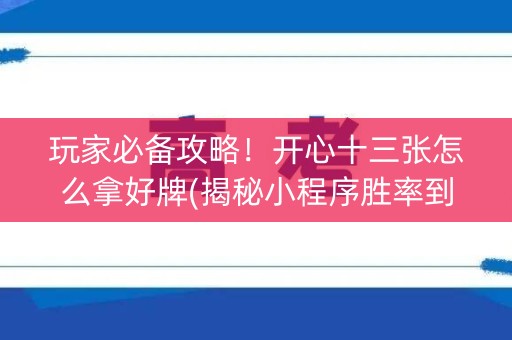 玩家必备攻略！开心十三张怎么拿好牌(揭秘小程序胜率到哪调)
