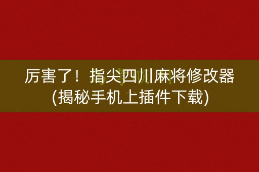 厉害了！指尖四川麻将修改器(揭秘手机上插件下载)