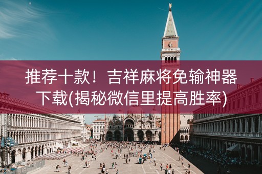 推荐十款！吉祥麻将免输神器下载(揭秘微信里提高胜率)