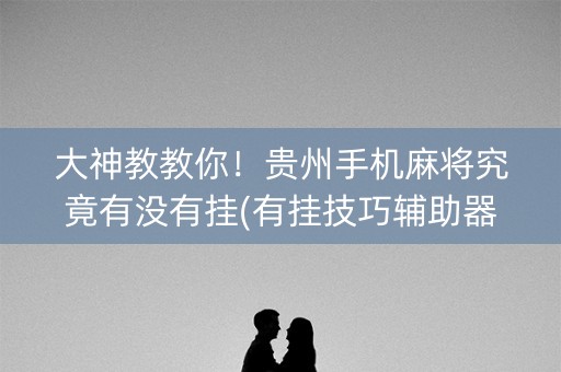 大神教教你！贵州手机麻将究竟有没有挂(有挂技巧辅助器)