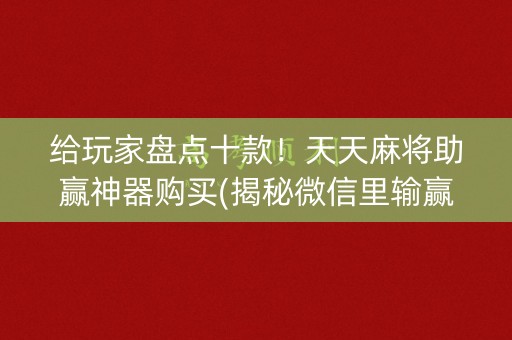给玩家盘点十款！天天麻将助赢神器购买(揭秘微信里输赢技巧)