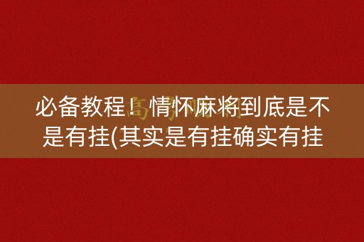 必备教程！情怀麻将到底是不是有挂(其实是有挂确实有挂)