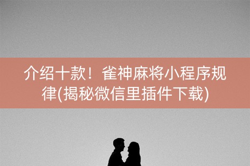 介绍十款！雀神麻将小程序规律(揭秘微信里插件下载)