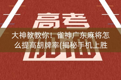 大神教教你！雀神广东麻将怎么提高胡牌率(揭秘手机上胜率到哪调)