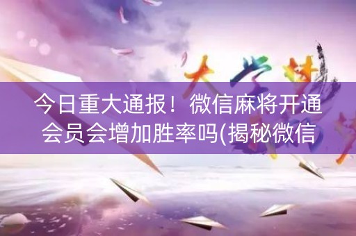 今日重大通报！微信麻将开通会员会增加胜率吗(揭秘微信里助赢神器)