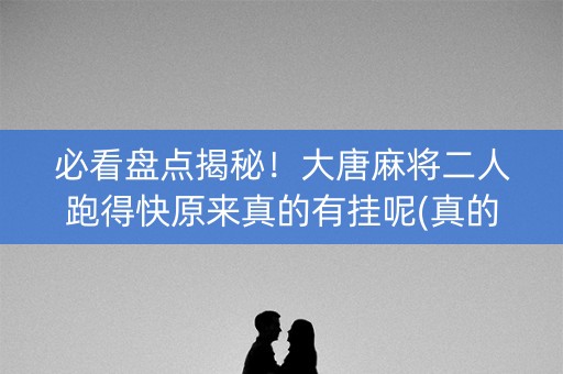 必看盘点揭秘！大唐麻将二人跑得快原来真的有挂呢(真的确实是有挂)