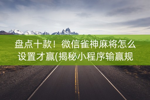 盘点十款！微信雀神麻将怎么设置才赢(揭秘小程序输赢规律)