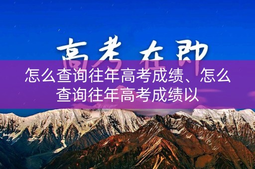 怎么查询往年高考成绩、怎么查询往年高考成绩以