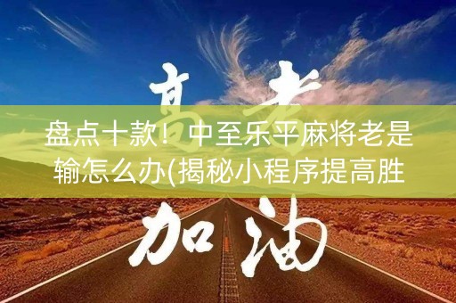 盘点十款！中至乐平麻将老是输怎么办(揭秘小程序提高胜率)