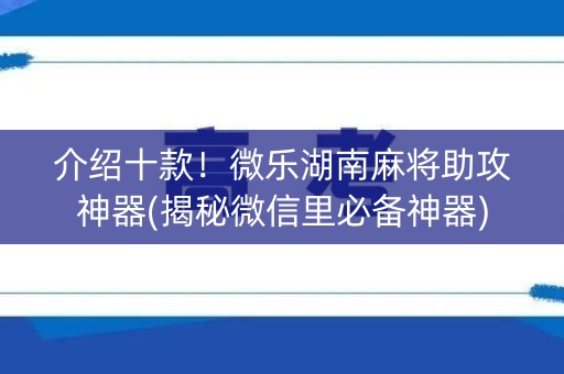 介绍十款！微乐湖南麻将助攻神器(揭秘微信里必备神器)