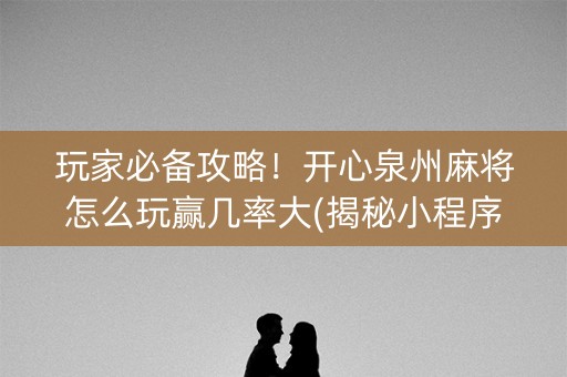 玩家必备攻略！开心泉州麻将怎么玩赢几率大(揭秘小程序助攻神器)