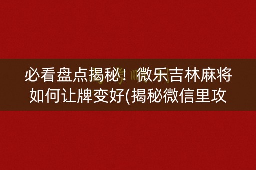 必看盘点揭秘！微乐吉林麻将如何让牌变好(揭秘微信里攻略插件)