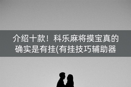 介绍十款！科乐麻将摸宝真的确实是有挂(有挂技巧辅助器)