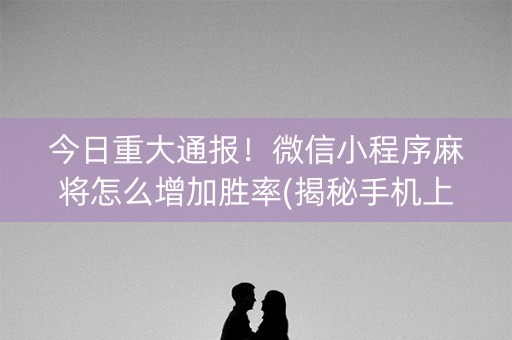 今日重大通报！微信小程序麻将怎么增加胜率(揭秘手机上提高赢的概率)