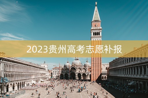 2023贵州高考志愿补报 2023贵州高考志愿补报