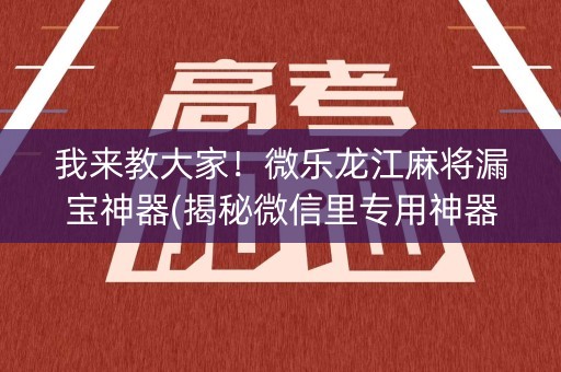 我来教大家！微乐龙江麻将漏宝神器(揭秘微信里专用神器下载)
